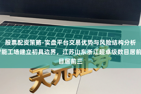 股票配资策略-实盘平台交易优势与风险结构分析 智能工场建立初具边界，江苏山东浙江超卓级数目居前三