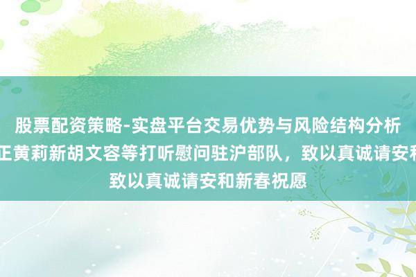 股票配资策略-实盘平台交易优势与风险结构分析 陈吉宁龚正黄莉新胡文容等打听慰问驻沪部队,致以真诚请安和新春祝愿