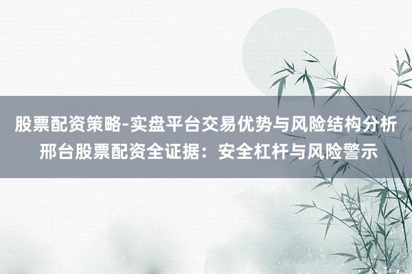 股票配资策略-实盘平台交易优势与风险结构分析 邢台股票配资全证据:安全杠杆与风险警示