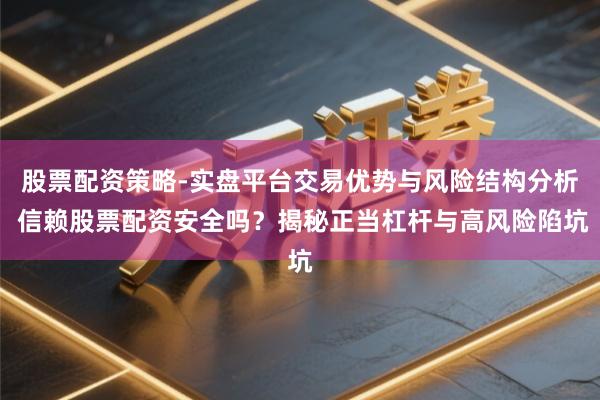 股票配资策略-实盘平台交易优势与风险结构分析 信赖股票配资安全吗?揭秘正当杠杆与高风险陷坑