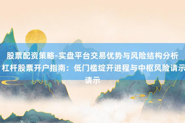 股票配资策略-实盘平台交易优势与风险结构分析 杠杆股票开户指南：低门槛绽开进程与中枢风险请示