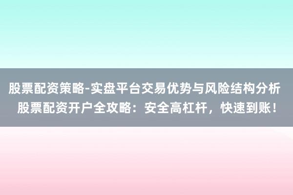 股票配资策略-实盘平台交易优势与风险结构分析 股票配资开户全攻略：安全高杠杆，快速到账！