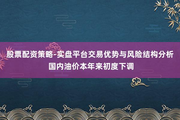股票配资策略-实盘平台交易优势与风险结构分析 国内油价本年来初度下调