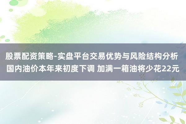 股票配资策略-实盘平台交易优势与风险结构分析 国内油价本年来初度下调 加满一箱油将少花22元