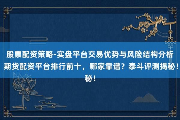 股票配资策略-实盘平台交易优势与风险结构分析 期货配资平台排行前十，哪家靠谱？泰斗评测揭秘！