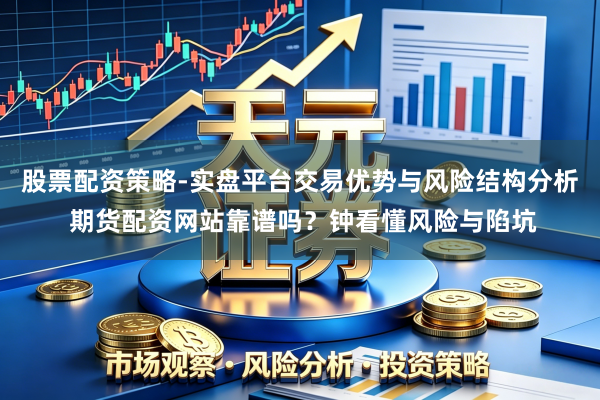 股票配资策略-实盘平台交易优势与风险结构分析 期货配资网站靠谱吗？钟看懂风险与陷坑
