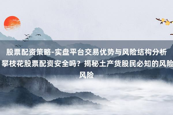 股票配资策略-实盘平台交易优势与风险结构分析 攀枝花股票配资安全吗？揭秘土产货股民必知的风险