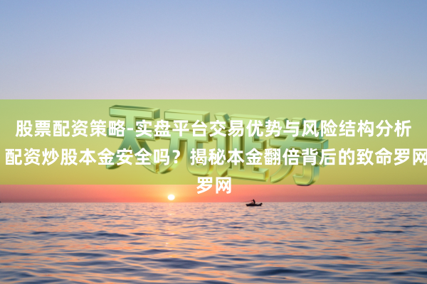 股票配资策略-实盘平台交易优势与风险结构分析 配资炒股本金安全吗?揭秘本金翻倍背后的致命罗网