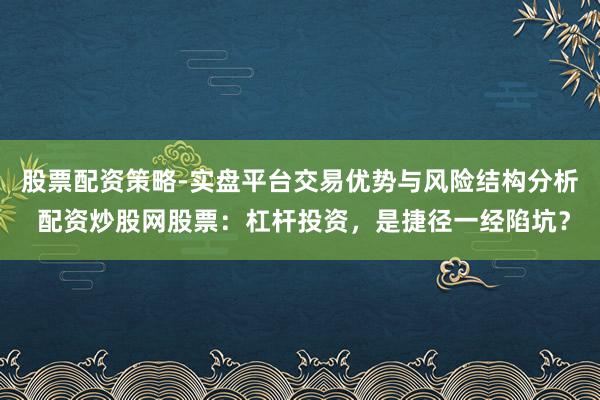 股票配资策略-实盘平台交易优势与风险结构分析 配资炒股网股票：杠杆投资，是捷径一经陷坑？