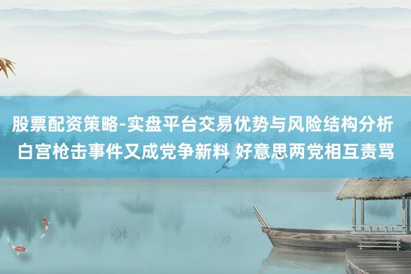 股票配资策略-实盘平台交易优势与风险结构分析 白宫枪击事件又成党争新料 好意思两党相互责骂
