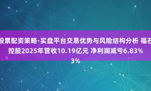 股票配资策略-实盘平台交易优势与风险结构分析 福石控股2025年营收10.19亿元 净利润减亏6.83%