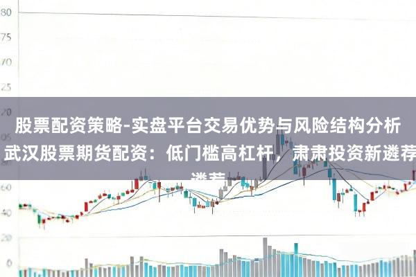 股票配资策略-实盘平台交易优势与风险结构分析 武汉股票期货配资：低门槛高杠杆，肃肃投资新遴荐