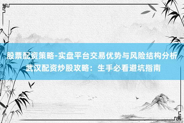股票配资策略-实盘平台交易优势与风险结构分析 武汉配资炒股攻略：生手必看避坑指南