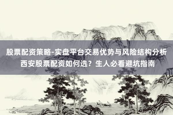 股票配资策略-实盘平台交易优势与风险结构分析 西安股票配资如何选？生人必看避坑指南