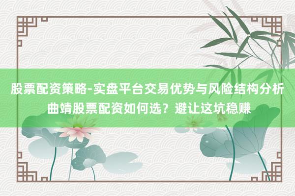 股票配资策略-实盘平台交易优势与风险结构分析 曲靖股票配资如何选？避让这坑稳赚
