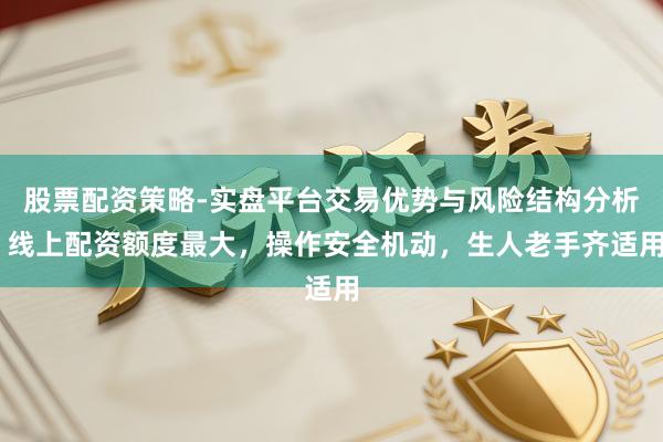 股票配资策略-实盘平台交易优势与风险结构分析 线上配资额度最大，操作安全机动，生人老手齐适用