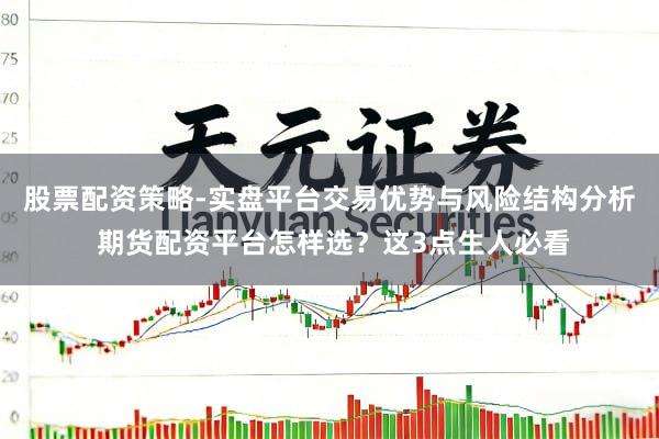 股票配资策略-实盘平台交易优势与风险结构分析 期货配资平台怎样选？这3点生人必看