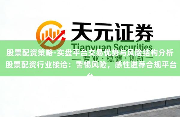 股票配资策略-实盘平台交易优势与风险结构分析 股票配资行业接洽：警惕风险，感性遴荐合规平台
