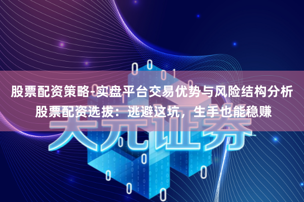 股票配资策略-实盘平台交易优势与风险结构分析 股票配资选拔：逃避这坑，生手也能稳赚