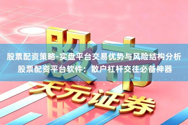 股票配资策略-实盘平台交易优势与风险结构分析 股票配资平台软件：散户杠杆交往必备神器