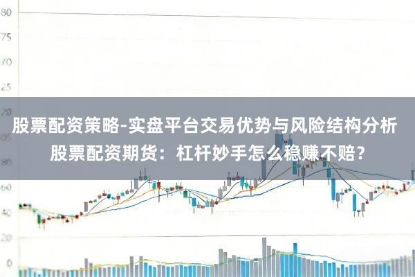股票配资策略-实盘平台交易优势与风险结构分析 股票配资期货：杠杆妙手怎么稳赚不赔？