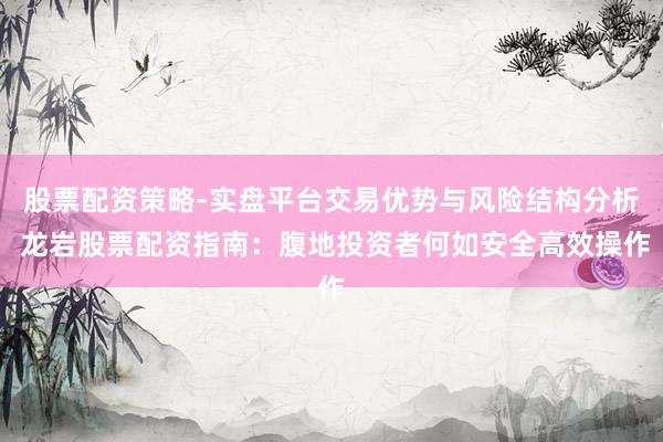 股票配资策略-实盘平台交易优势与风险结构分析 龙岩股票配资指南：腹地投资者何如安全高效操作