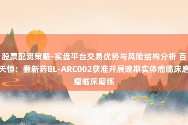 股票配资策略-实盘平台交易优势与风险结构分析 百利天恒：翻新药BL-ARC002获准开展晚期实体瘤临床磨练