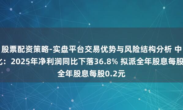 股票配资策略-实盘平台交易优势与风险结构分析 中国石化：2025年净利润同比下落36.8% 拟派全年股息每股0.2元