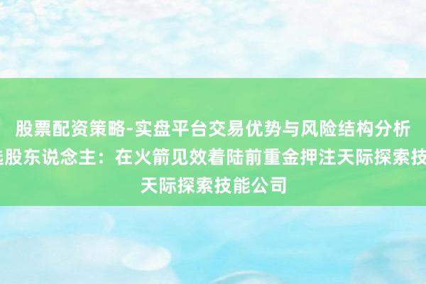 股票配资策略-实盘平台交易优势与风险结构分析 传说选股东说念主：在火箭见效着陆前重金押注天际探索技能公司
