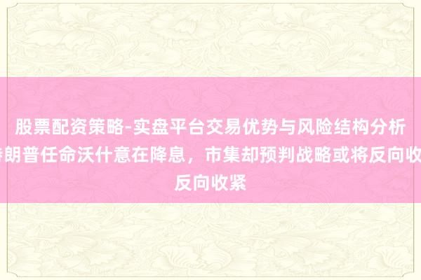 股票配资策略-实盘平台交易优势与风险结构分析 特朗普任命沃什意在降息，市集却预判战略或将反向收紧