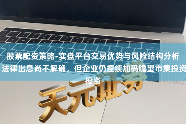 股票配资策略-实盘平台交易优势与风险结构分析 法律出息尚不解确，但企业仍捏续加码瞻望市集投资