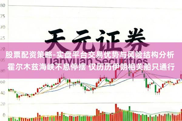 股票配资策略-实盘平台交易优势与风险结构分析 霍尔木兹海峡不息停摆 仅历历伊朗相关船只通行