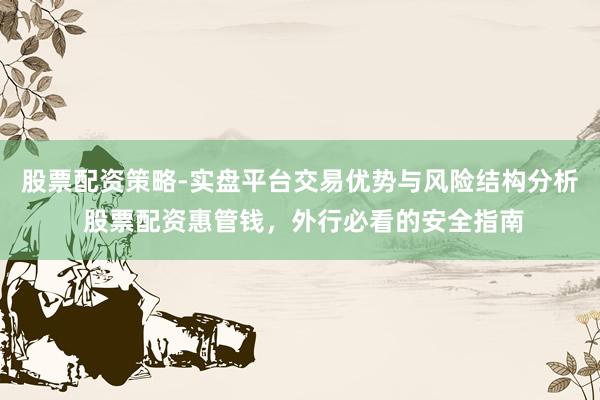 股票配资策略-实盘平台交易优势与风险结构分析 股票配资惠管钱，外行必看的安全指南