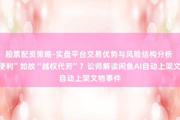 股票配资策略-实盘平台交易优势与风险结构分析 “期间便利”如故“越权代劳”？讼师解读闲鱼AI自动上架文物事件