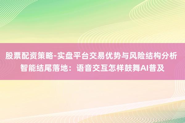 股票配资策略-实盘平台交易优势与风险结构分析 智能结尾落地：语音交互怎样鼓舞AI普及