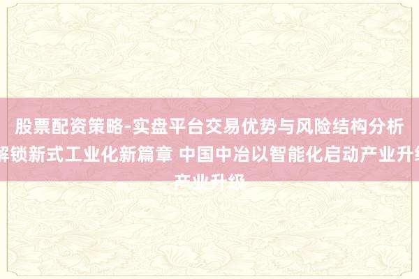 股票配资策略-实盘平台交易优势与风险结构分析 解锁新式工业化新篇章 中国中冶以智能化启动产业升级