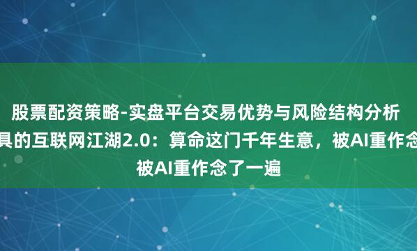 股票配资策略-实盘平台交易优势与风险结构分析 玄学家具的互联网江湖2.0：算命这门千年生意，被AI重作念了一遍