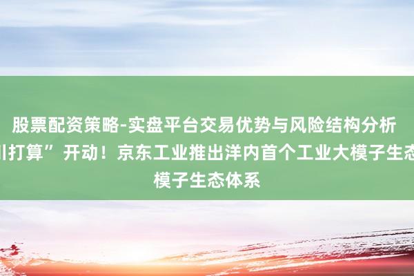 股票配资策略-实盘平台交易优势与风险结构分析 “百川打算” 开动！京东工业推出洋内首个工业大模子生态体系