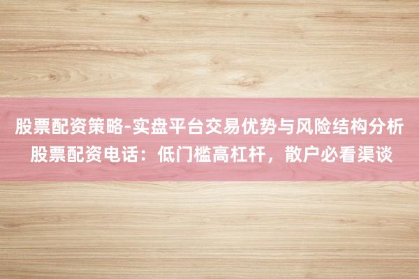 股票配资策略-实盘平台交易优势与风险结构分析 股票配资电话：低门槛高杠杆，散户必看渠谈