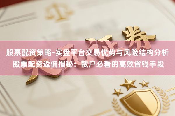 股票配资策略-实盘平台交易优势与风险结构分析 股票配资返佣揭秘：散户必看的高效省钱手段