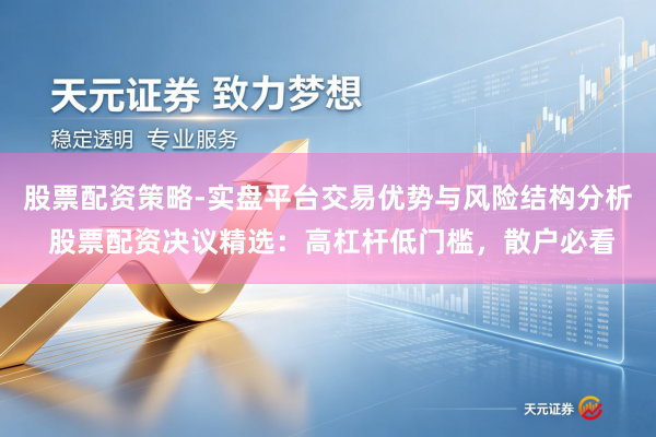 股票配资策略-实盘平台交易优势与风险结构分析 股票配资决议精选：高杠杆低门槛，散户必看