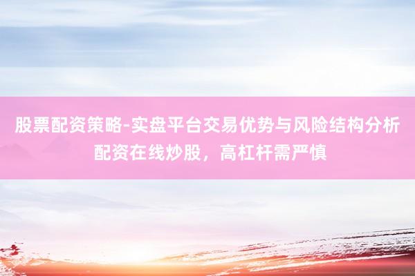 股票配资策略-实盘平台交易优势与风险结构分析 配资在线炒股,高杠杆需严慎