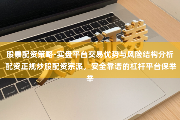 股票配资策略-实盘平台交易优势与风险结构分析 配资正规炒股配资宗派，安全靠谱的杠杆平台保举