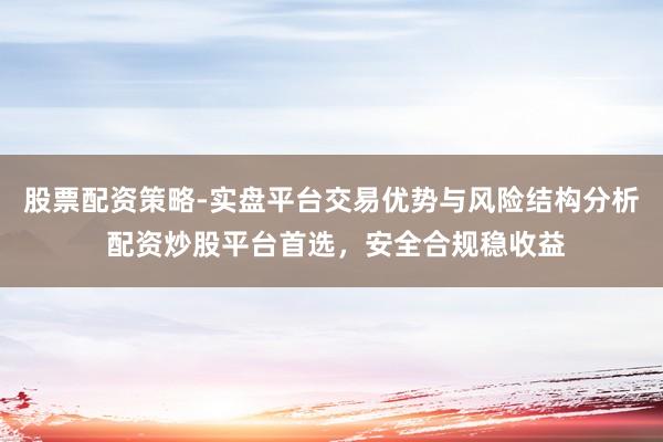 股票配资策略-实盘平台交易优势与风险结构分析 配资炒股平台首选，安全合规稳收益