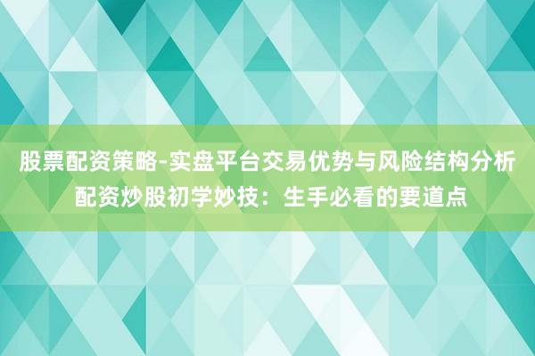 股票配资策略-实盘平台交易优势与风险结构分析 配资炒股初学妙技：生手必看的要道点
