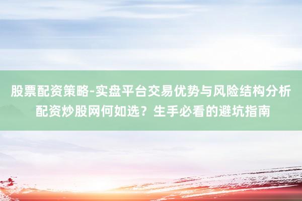 股票配资策略-实盘平台交易优势与风险结构分析 配资炒股网何如选？生手必看的避坑指南