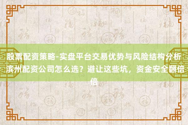 股票配资策略-实盘平台交易优势与风险结构分析 滨州配资公司怎么选？避让这些坑，资金安全翻倍