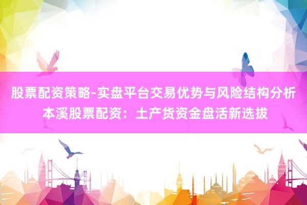 股票配资策略-实盘平台交易优势与风险结构分析 本溪股票配资：土产货资金盘活新选拔