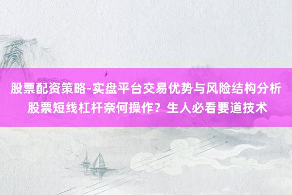 股票配资策略-实盘平台交易优势与风险结构分析 股票短线杠杆奈何操作？生人必看要道技术