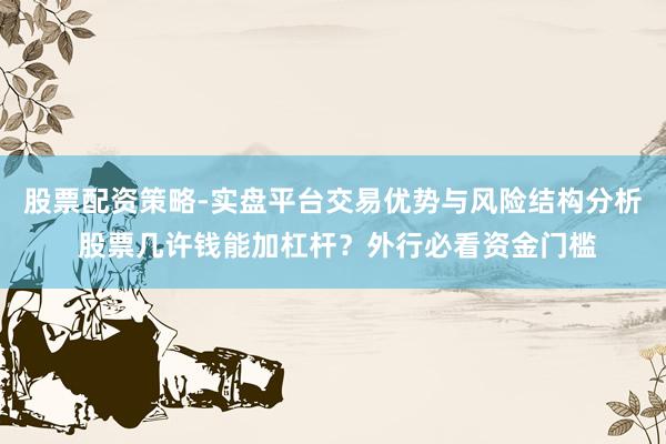 股票配资策略-实盘平台交易优势与风险结构分析 股票几许钱能加杠杆?外行必看资金门槛